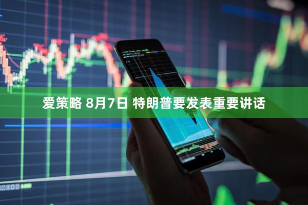 爱策略 8月7日 特朗普要发表重要讲话