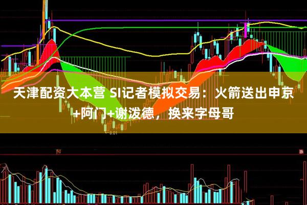 天津配资大本营 SI记者模拟交易：火箭送出申京+阿门+谢泼德，换来字母哥