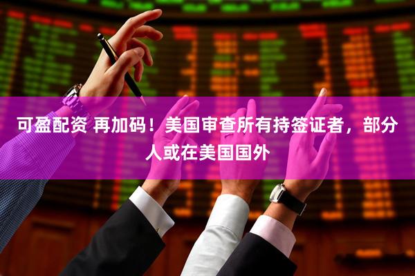 可盈配资 再加码！美国审查所有持签证者，部分人或在美国国外