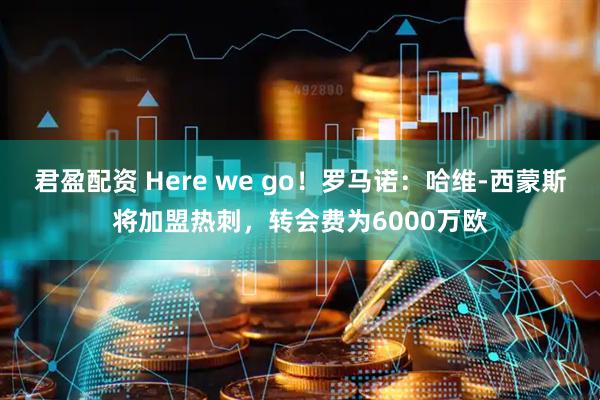 君盈配资 Here we go！罗马诺：哈维-西蒙斯将加盟热刺，转会费为6000万欧