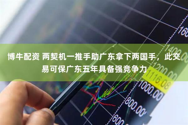 博牛配资 两契机一推手助广东拿下两国手，此交易可保广东五年具备强竞争力