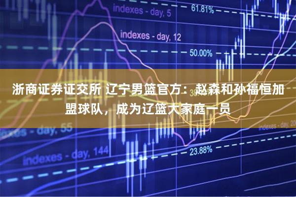 浙商证券证交所 辽宁男篮官方：赵森和孙福恒加盟球队，成为辽篮大家庭一员