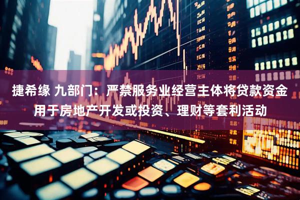 捷希缘 九部门：严禁服务业经营主体将贷款资金用于房地产开发或投资、理财等套利活动