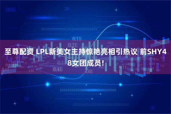 至尊配资 LPL新美女主持惊艳亮相引热议 前SHY48女团成员!