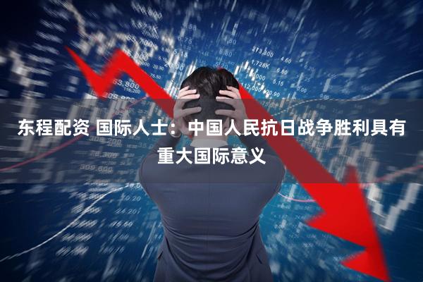 东程配资 国际人士：中国人民抗日战争胜利具有重大国际意义