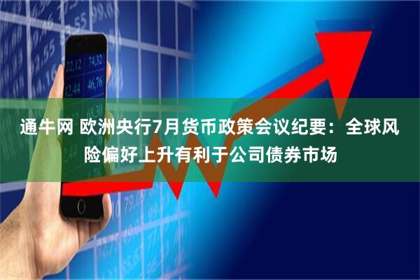 通牛网 欧洲央行7月货币政策会议纪要：全球风险偏好上升有利于公司债券市场