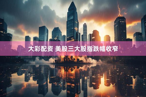 大彩配资 美股三大股指跌幅收窄