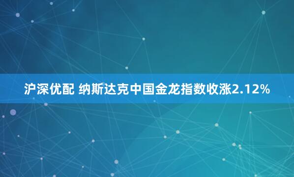 沪深优配 纳斯达克中国金龙指数收涨2.12%