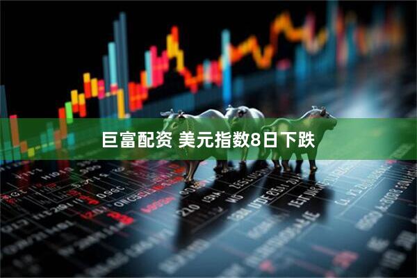 巨富配资 美元指数8日下跌