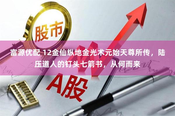 富源优配 12金仙纵地金光术元始天尊所传，陆压道人的钉头七箭书，从何而来