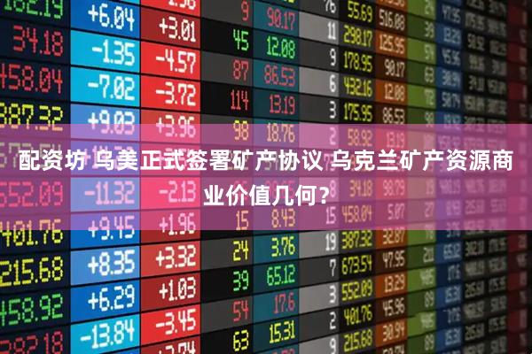 配资坊 乌美正式签署矿产协议 乌克兰矿产资源商业价值几何？