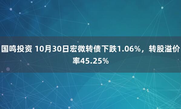国鸣投资 10月30日宏微转债下跌1.06%，转股溢价率45.25%
