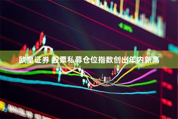 欧皇证券 股票私募仓位指数创出年内新高