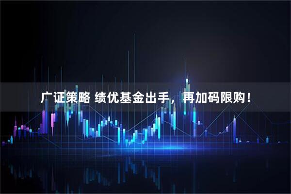 广证策略 绩优基金出手,再加码限购!