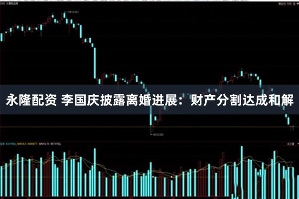 永隆配资 李国庆披露离婚进展：财产分割达成和解