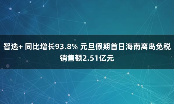 智选+ 同比增长93.8% 元旦假期首日海南离岛免税销售额2.51亿元