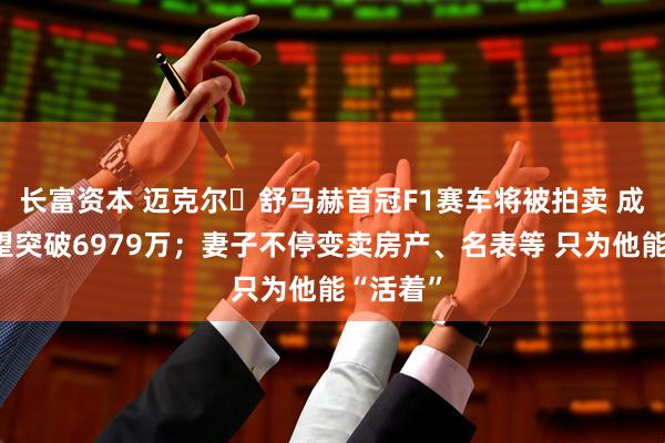 长富资本 迈克尔・舒马赫首冠F1赛车将被拍卖 成交价有望突破6979万;妻子不停变卖房产、名表等 只为他能“活着”