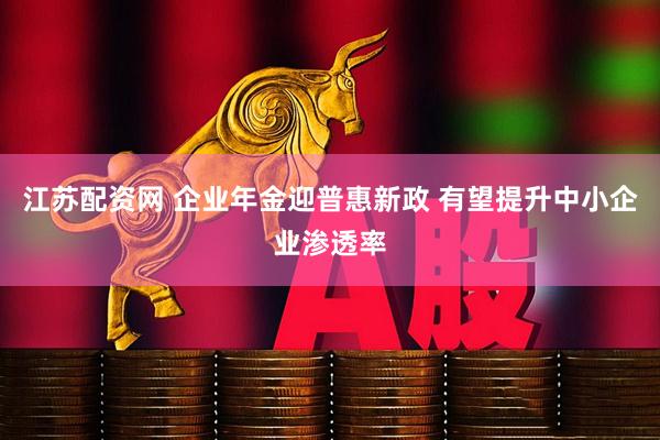 江苏配资网 企业年金迎普惠新政 有望提升中小企业渗透率