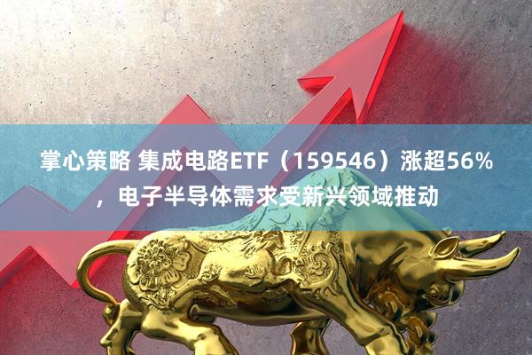 掌心策略 集成电路ETF(159546)涨超56%,电子半导体需求受新兴领域推动