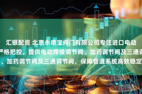 汇银配资 北京永德宝阀门有限公司专注进口电动调节阀，技术团队全程严格把控。提供电动焊接调节阀、加药调节阀及三通调节阀，保障管道系统高效稳定运行