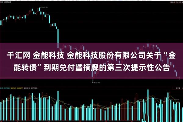 千汇网 金能科技 金能科技股份有限公司关于“金能转债”到期兑付暨摘牌的第三次提示性公告
