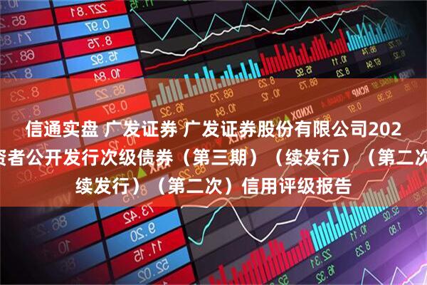 信通实盘 广发证券 广发证券股份有限公司2025年面向专业投资者公开发行次级债券(第三期)(续发行)(第二次)信用评级报告