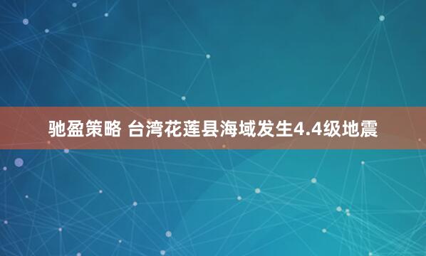 驰盈策略 台湾花莲县海域发生4.4级地震