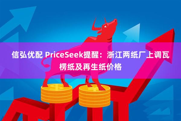 信弘优配 PriceSeek提醒:浙江两纸厂上调瓦楞纸及再生纸价格