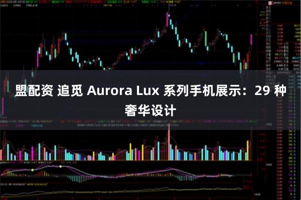 盟配资 追觅 Aurora Lux 系列手机展示：29 种奢华设计