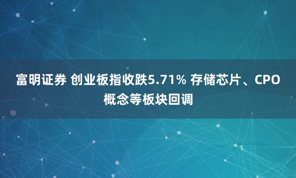 富明证券 创业板指收跌5.71% 存储芯片、CPO概念等板块回调